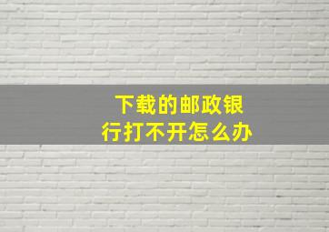 下载的邮政银行打不开怎么办