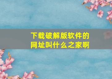 下载破解版软件的网址叫什么之家啊