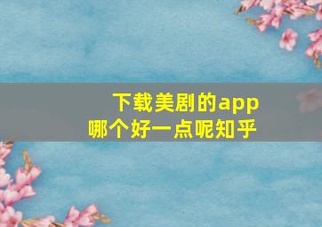 下载美剧的app哪个好一点呢知乎