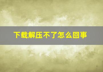 下载解压不了怎么回事