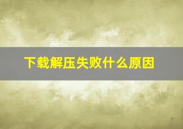 下载解压失败什么原因