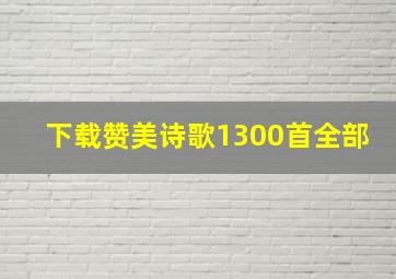 下载赞美诗歌1300首全部