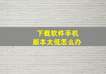 下载软件手机版本太低怎么办