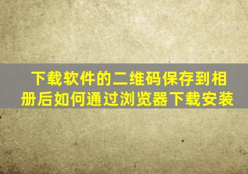 下载软件的二维码保存到相册后如何通过浏览器下载安装