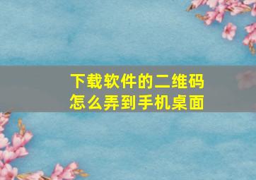 下载软件的二维码怎么弄到手机桌面