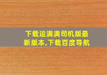 下载运满满司机版最新版本,下载百度导航