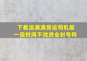 下载运满满货运司机版一段时间不找货会封号吗