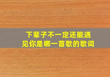 下辈子不一定还能遇见你是哪一首歌的歌词