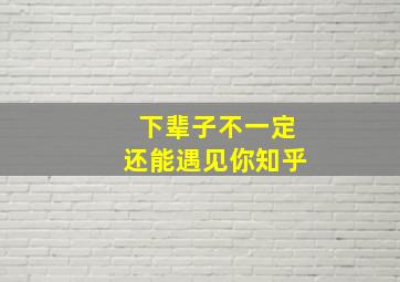 下辈子不一定还能遇见你知乎