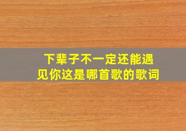 下辈子不一定还能遇见你这是哪首歌的歌词