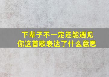 下辈子不一定还能遇见你这首歌表达了什么意思