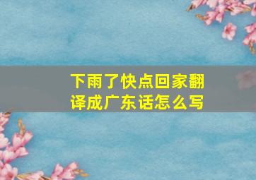 下雨了快点回家翻译成广东话怎么写