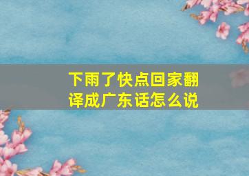 下雨了快点回家翻译成广东话怎么说