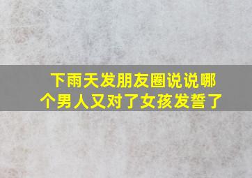 下雨天发朋友圈说说哪个男人又对了女孩发誓了