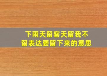 下雨天留客天留我不留表达要留下来的意思