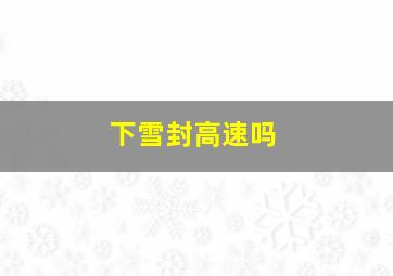 下雪封高速吗