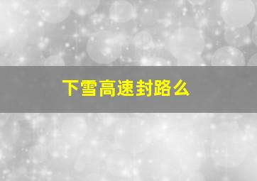 下雪高速封路么