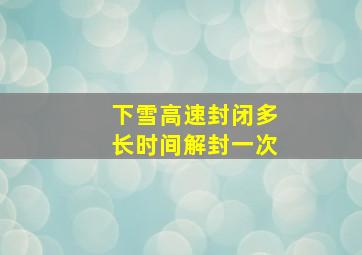 下雪高速封闭多长时间解封一次