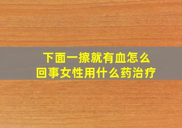 下面一擦就有血怎么回事女性用什么药治疗