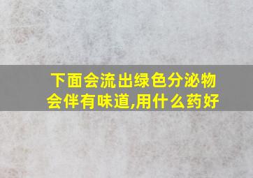 下面会流出绿色分泌物会伴有味道,用什么药好