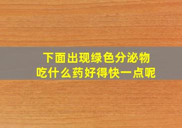 下面出现绿色分泌物吃什么药好得快一点呢