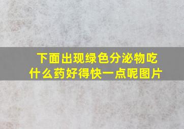 下面出现绿色分泌物吃什么药好得快一点呢图片