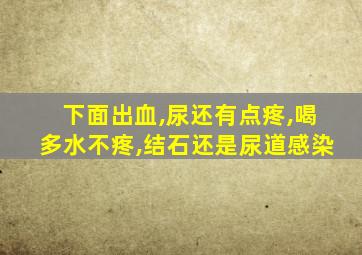 下面出血,尿还有点疼,喝多水不疼,结石还是尿道感染