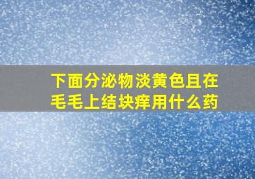 下面分泌物淡黄色且在毛毛上结块痒用什么药