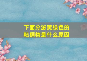 下面分泌黄绿色的粘稠物是什么原因