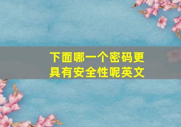 下面哪一个密码更具有安全性呢英文