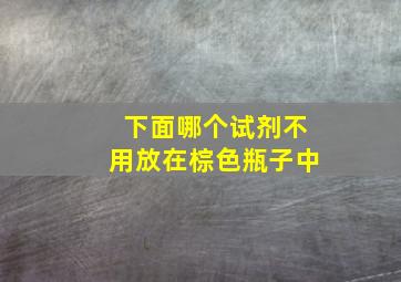 下面哪个试剂不用放在棕色瓶子中