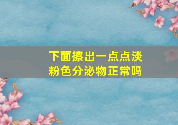 下面擦出一点点淡粉色分泌物正常吗