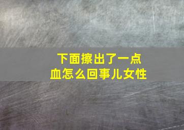 下面擦出了一点血怎么回事儿女性