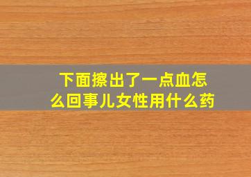 下面擦出了一点血怎么回事儿女性用什么药