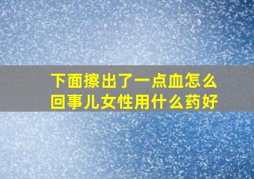 下面擦出了一点血怎么回事儿女性用什么药好