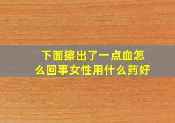 下面擦出了一点血怎么回事女性用什么药好