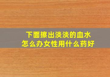 下面擦出淡淡的血水怎么办女性用什么药好