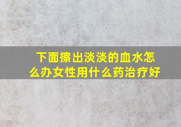 下面擦出淡淡的血水怎么办女性用什么药治疗好