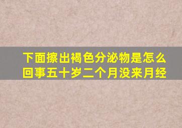 下面擦出褐色分泌物是怎么回事五十岁二个月没来月经