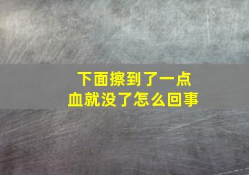 下面擦到了一点血就没了怎么回事