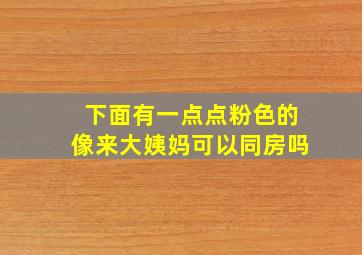 下面有一点点粉色的像来大姨妈可以同房吗