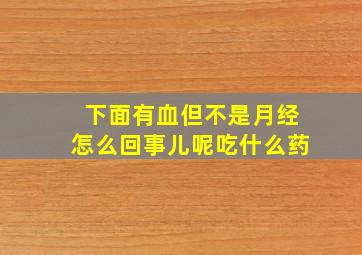 下面有血但不是月经怎么回事儿呢吃什么药