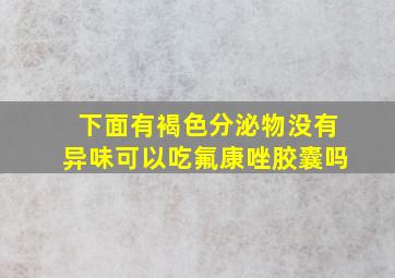 下面有褐色分泌物没有异味可以吃氟康唑胶囊吗