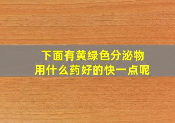 下面有黄绿色分泌物用什么药好的快一点呢