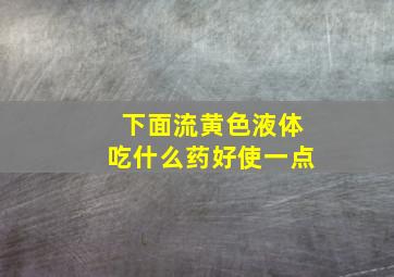 下面流黄色液体吃什么药好使一点