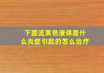 下面流黄色液体是什么炎症引起的怎么治疗