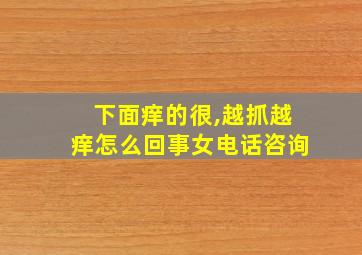 下面痒的很,越抓越痒怎么回事女电话咨询