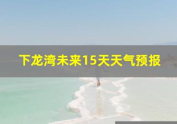 下龙湾未来15天天气预报