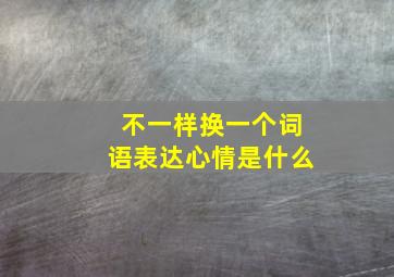 不一样换一个词语表达心情是什么