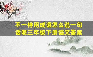 不一样用成语怎么说一句话呢三年级下册语文答案